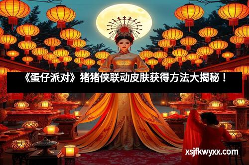 《蛋仔派对》猪猪侠联动皮肤获得方法大揭秘！