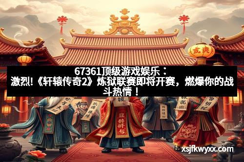 67361顶级游戏娱乐：激烈!《轩辕传奇2》炼狱联赛即将开赛，燃爆你的战斗热情！