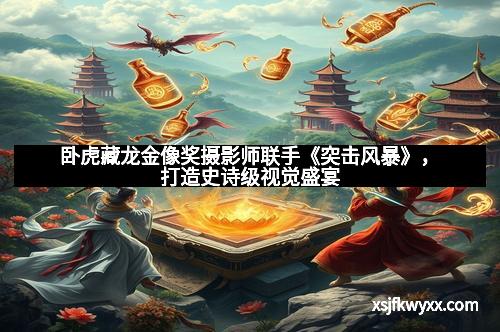 卧虎藏龙金像奖摄影师联手《突击风暴》，打造史诗级视觉盛宴