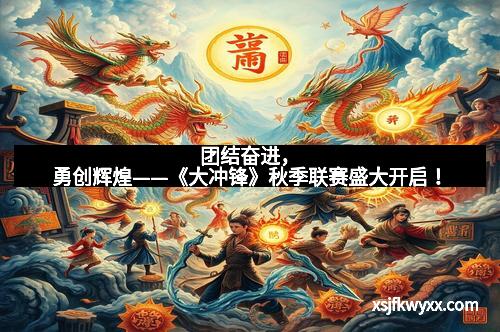 团结奋进，勇创辉煌——《大冲锋》秋季联赛盛大开启！